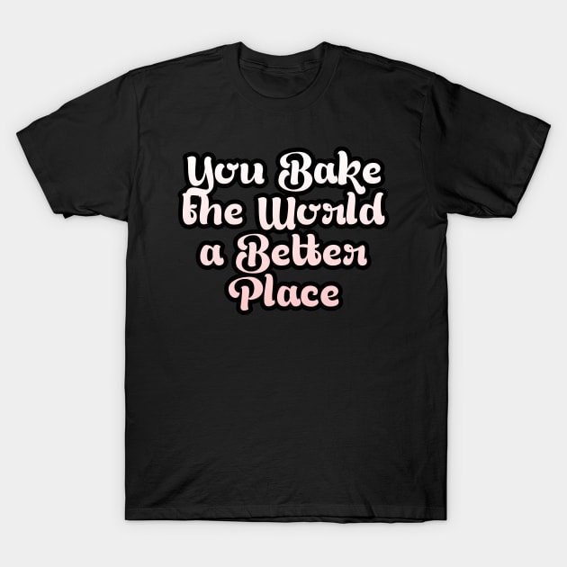 You Bake the World a Better Place T-Shirt by Cool Art Clothing